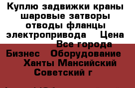 Куплю задвижки краны шаровые затворы отводы фланцы электропривода  › Цена ­ 90 000 - Все города Бизнес » Оборудование   . Ханты-Мансийский,Советский г.